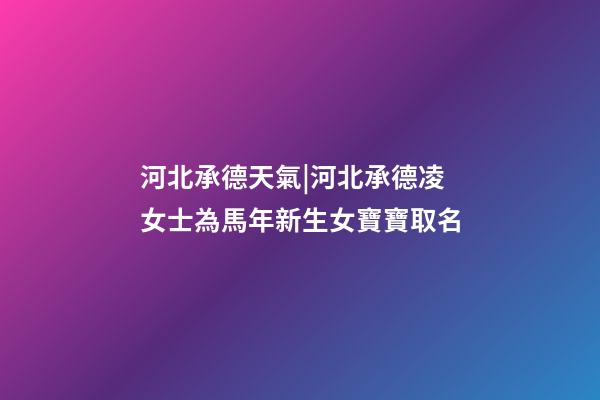 河北承德天氣|河北承德凌女士為馬年新生女寶寶取名-第1張-公司起名-玄機派